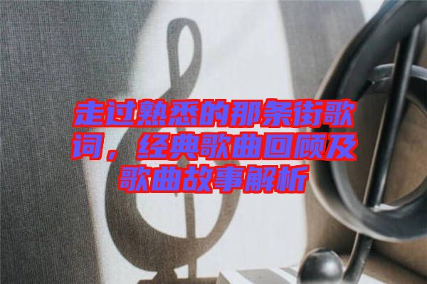 走過熟悉的那條街歌詞，經(jīng)典歌曲回顧及歌曲故事解析