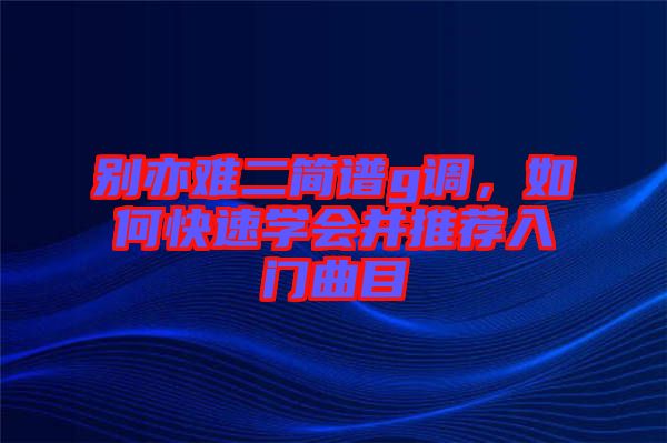 別亦難二簡譜g調(diào)，如何快速學(xué)會并推薦入門曲目