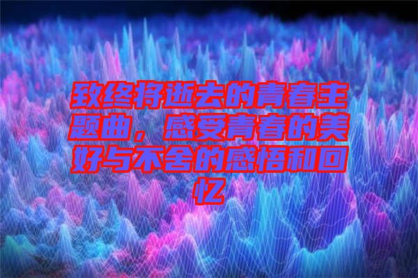 致終將逝去的青春主題曲，感受青春的美好與不舍的感悟和回憶