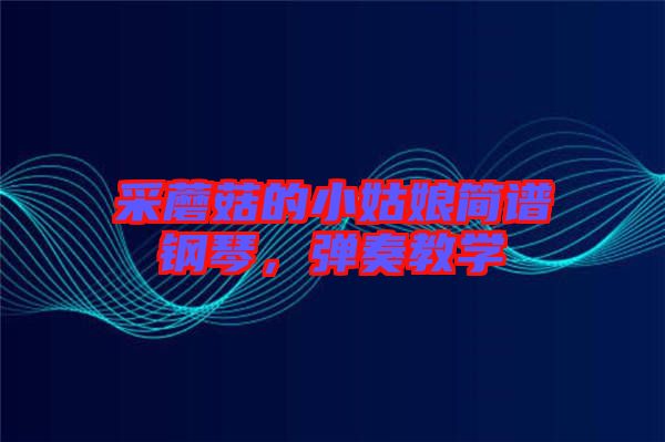 采蘑菇的小姑娘簡譜鋼琴，彈奏教學(xué)