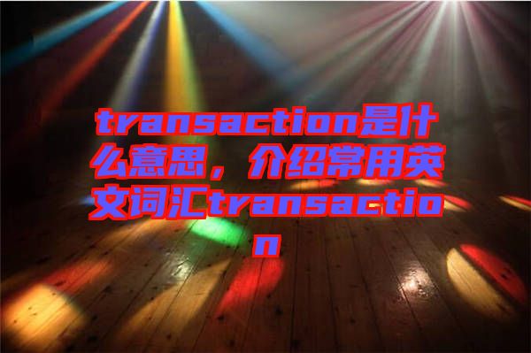 transaction是什么意思，介紹常用英文詞匯transaction