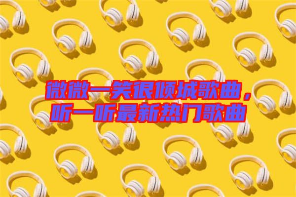 微微一笑很傾城歌曲，聽一聽最新熱門歌曲