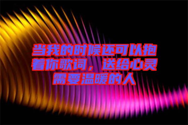 當(dāng)我的時候還可以抱著你歌詞，送給心靈需要溫暖的人