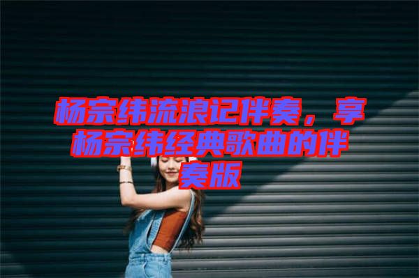 楊宗緯流浪記伴奏，享?xiàng)钭诰暯?jīng)典歌曲的伴奏版