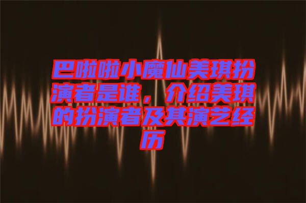 巴啦啦小魔仙美琪扮演者是誰(shuí)，介紹美琪的扮演者及其演藝經(jīng)歷