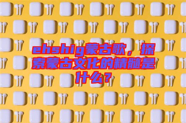 ehshig蒙古歌，探索蒙古文化的精髓是什么？