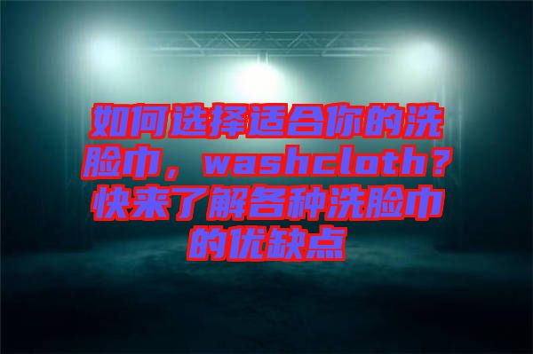 如何選擇適合你的洗臉巾，washcloth？快來了解各種洗臉巾的優(yōu)缺點(diǎn)