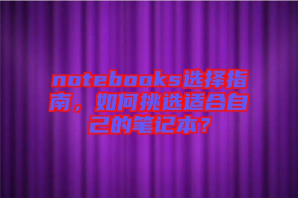 notebooks選擇指南，如何挑選適合自己的筆記本？