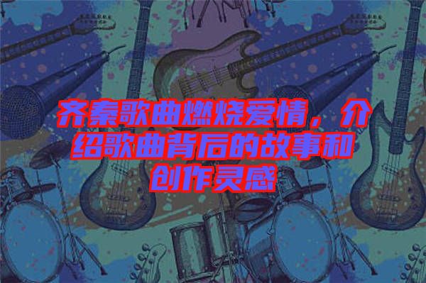 齊秦歌曲燃燒愛(ài)情，介紹歌曲背后的故事和創(chuàng)作靈感