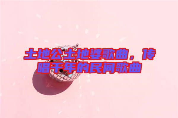 土地公土地婆歌曲，傳唱千年的民間歌曲