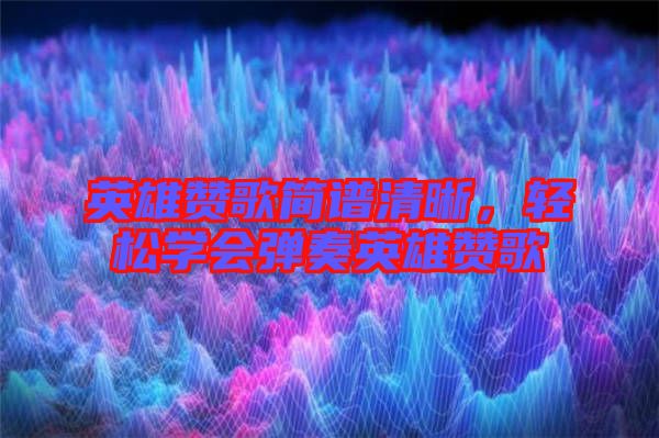 英雄贊歌簡(jiǎn)譜清晰，輕松學(xué)會(huì)彈奏英雄贊歌