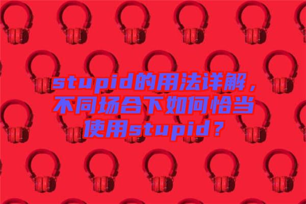 stupid的用法詳解，不同場(chǎng)合下如何恰當(dāng)使用stupid？