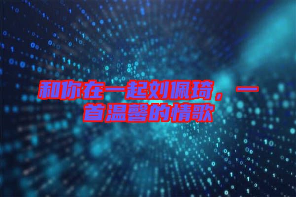 和你在一起劉佩琦，一首溫馨的情歌