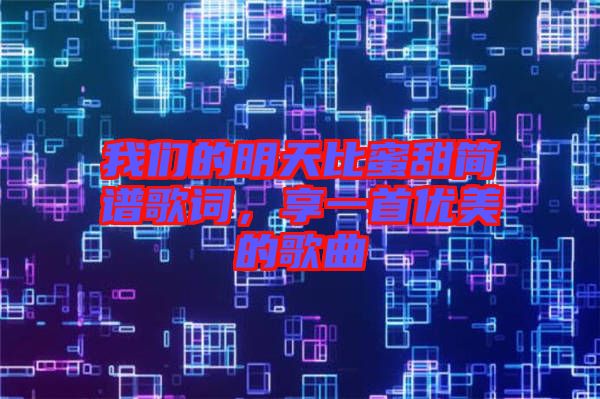 我們的明天比蜜甜簡譜歌詞，享一首優(yōu)美的歌曲