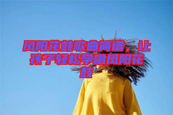 鳳陽花鼓歌曲簡譜，讓孩子輕松學唱鳳陽花鼓