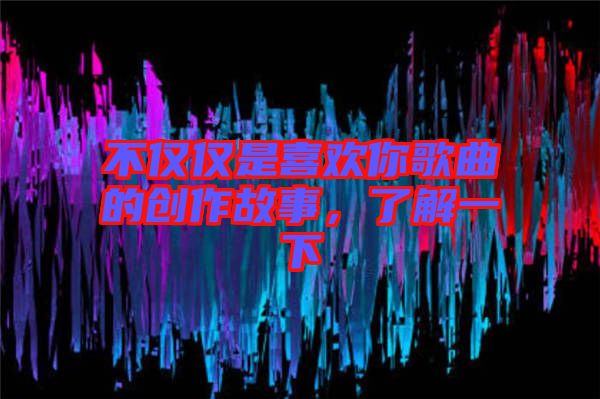 不僅僅是喜歡你歌曲的創(chuàng)作故事，了解一下