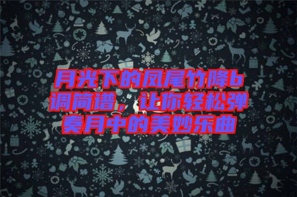 月光下的鳳尾竹降b調(diào)簡譜，讓你輕松彈奏月中的美妙樂曲