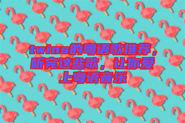 twins的粵語(yǔ)歌推薦，聽(tīng)完這些歌，讓你愛(ài)上粵語(yǔ)音樂(lè)