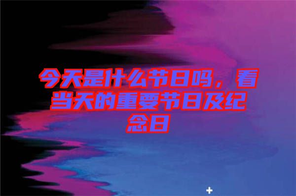 今天是什么節(jié)日嗎，看當(dāng)天的重要節(jié)日及紀(jì)念日