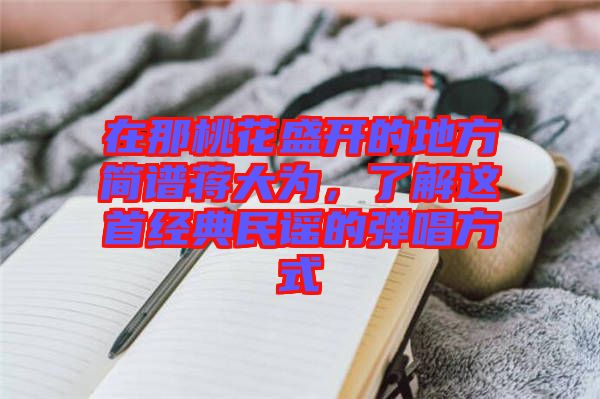 在那桃花盛開的地方簡譜蔣大為，了解這首經(jīng)典民謠的彈唱方式