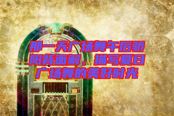 那一天廣場舞午后驕陽背面解，描寫夏日廣場舞的美好時光
