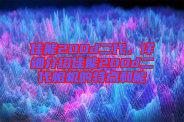 佳能200d二代，詳細(xì)介紹佳能200d二代相機的特點和能