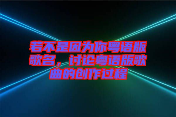 若不是因?yàn)槟慊浾Z(yǔ)版歌名，討論粵語(yǔ)版歌曲的創(chuàng)作過程