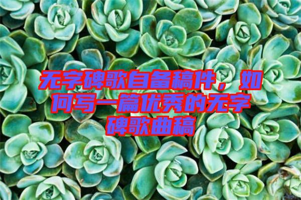 無字碑歌自備稿件，如何寫一篇優(yōu)秀的無字碑歌曲稿