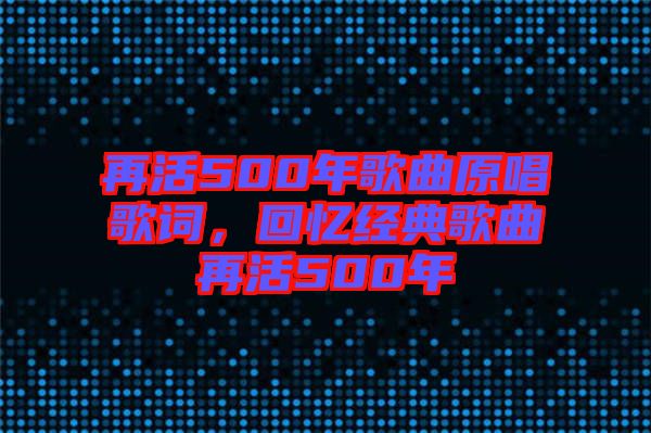 再活500年歌曲原唱歌詞，回憶經(jīng)典歌曲再活500年