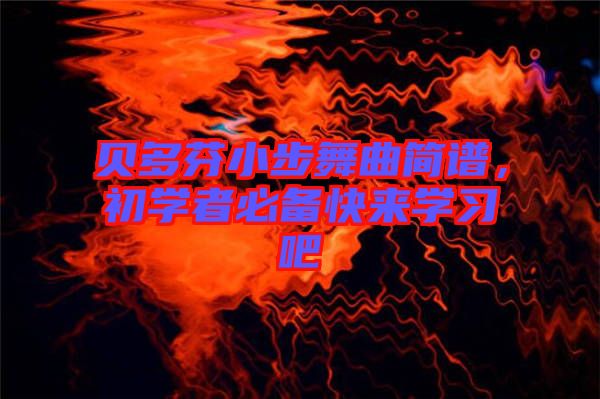 貝多芬小步舞曲簡譜，初學(xué)者必備快來學(xué)習(xí)吧