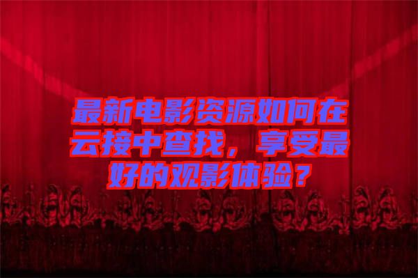 最新電影資源如何在云接中查找，享受最好的觀影體驗(yàn)？
