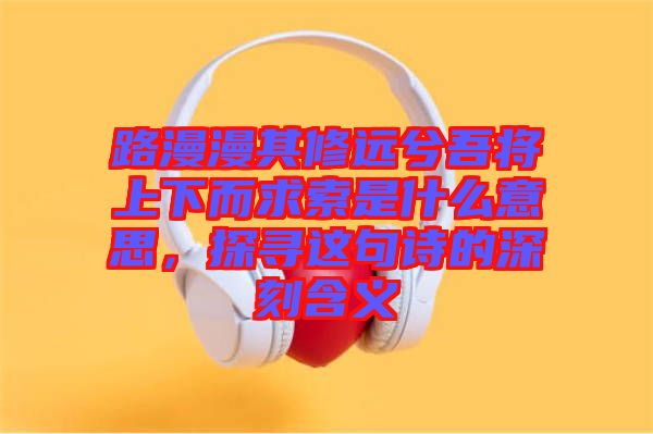 路漫漫其修遠(yuǎn)兮吾將上下而求索是什么意思，探尋這句詩的深刻含義