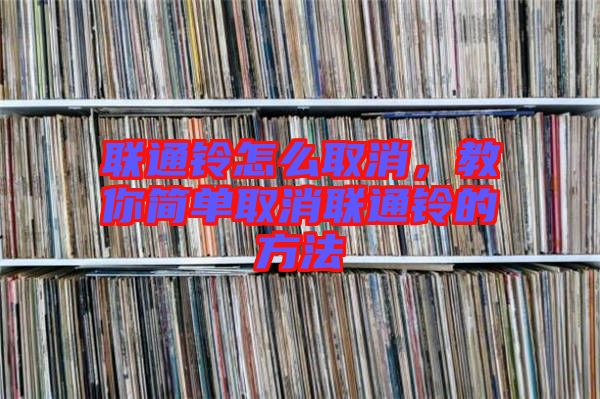 聯(lián)通鈴怎么取消，教你簡(jiǎn)單取消聯(lián)通鈴的方法