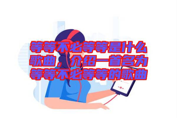 等等不必等等是什么歌曲，介紹一首名為等等不必等等的歌曲