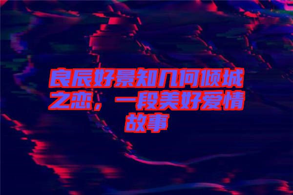 良辰好景知幾何傾城之戀，一段美好愛(ài)情故事
