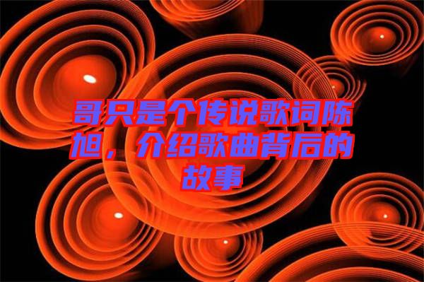 哥只是個(gè)傳說(shuō)歌詞陳旭，介紹歌曲背后的故事