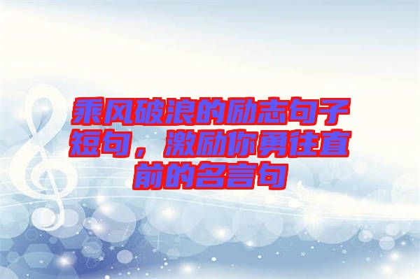 乘風(fēng)破浪的勵志句子短句，激勵你勇往直前的名言句