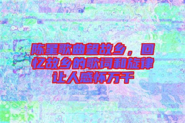 陳星歌曲望故鄉(xiāng)，回憶故鄉(xiāng)的歌詞和旋律讓人感懷萬千