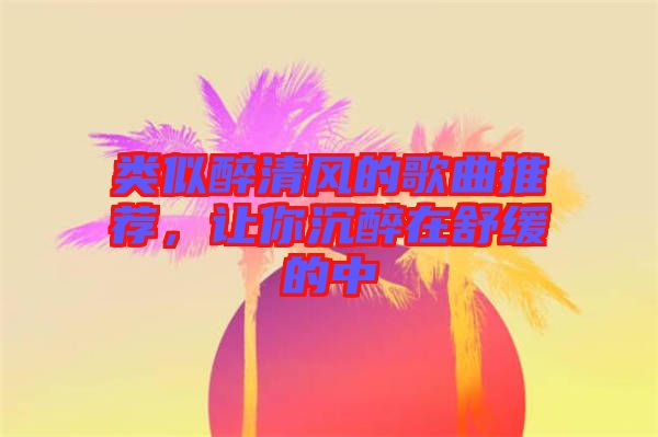 類似醉清風的歌曲推薦，讓你沉醉在舒緩的中