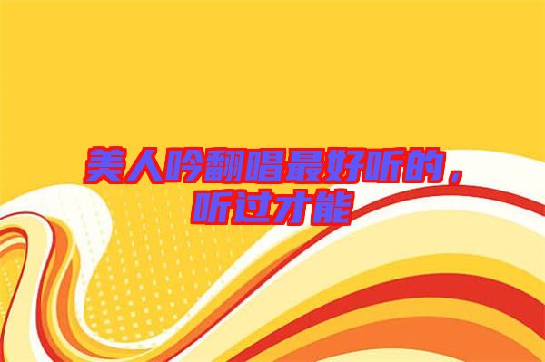 美人吟翻唱最好聽的，聽過才能