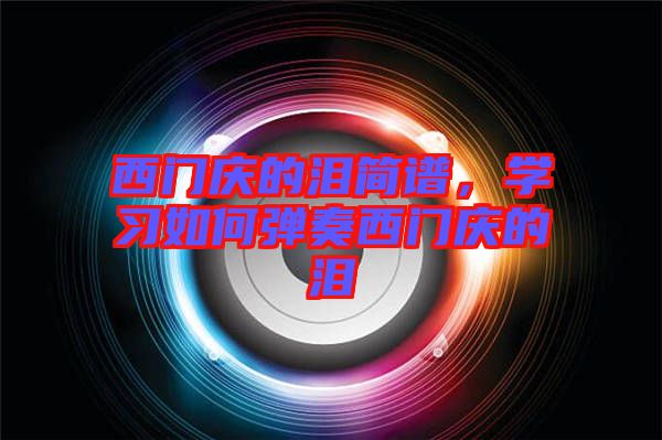 西門(mén)慶的淚簡(jiǎn)譜，學(xué)習(xí)如何彈奏西門(mén)慶的淚