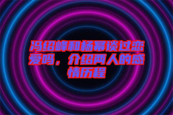 馮紹峰和楊冪談過(guò)戀愛(ài)嗎，介紹兩人的感情歷程
