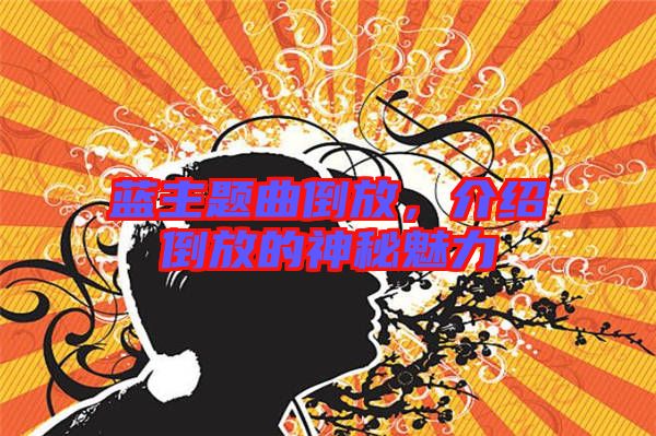 藍(lán)主題曲倒放，介紹倒放的神秘魅力