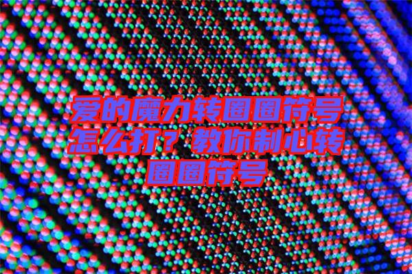 愛(ài)的魔力轉(zhuǎn)圈圈符號(hào)怎么打？教你制心轉(zhuǎn)圈圈符號(hào)