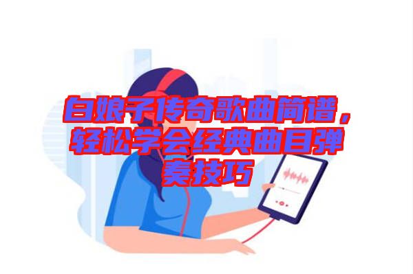 白娘子傳奇歌曲簡(jiǎn)譜，輕松學(xué)會(huì)經(jīng)典曲目彈奏技巧