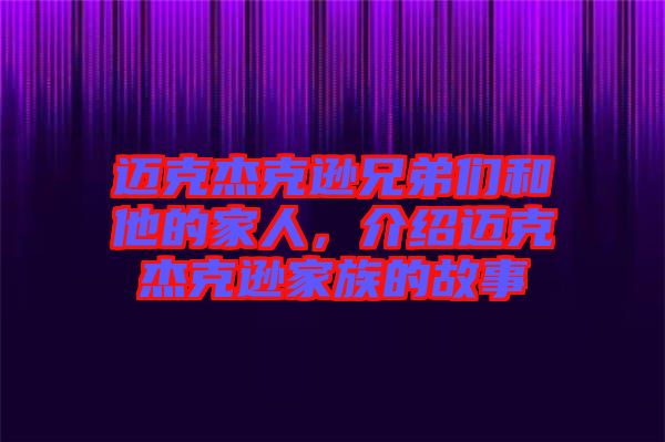 邁克杰克遜兄弟們和他的家人，介紹邁克杰克遜家族的故事