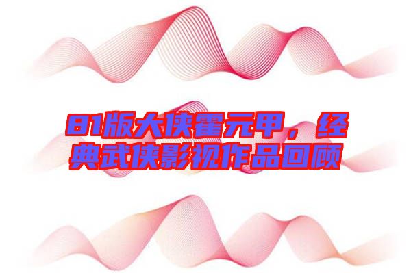 81版大俠霍元甲，經(jīng)典武俠影視作品回顧