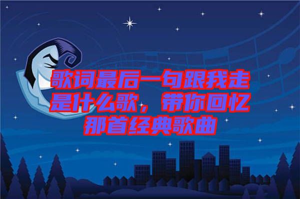 歌詞最后一句跟我走是什么歌，帶你回憶那首經(jīng)典歌曲