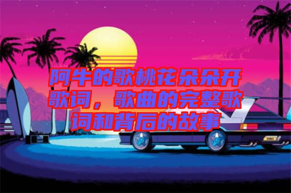 阿牛的歌桃花朵朵開歌詞，歌曲的完整歌詞和背后的故事