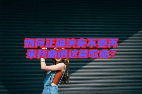 如何正確演奏不要再來我曲譜這首歌曲？